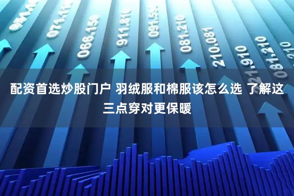 配资首选炒股门户 羽绒服和棉服该怎么选 了解这三点穿对更保暖