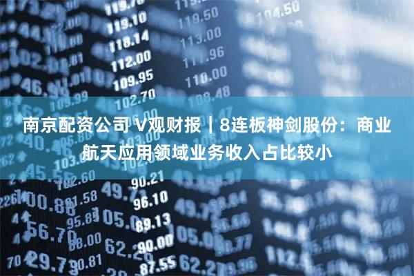南京配资公司 V观财报｜8连板神剑股份：商业航天应用领域业务收入占比较小