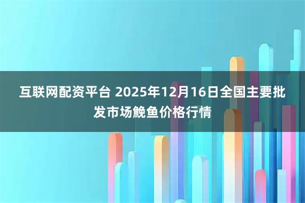 互联网配资平台 2025年12月16日全国主要批发市场鮸鱼价格行情