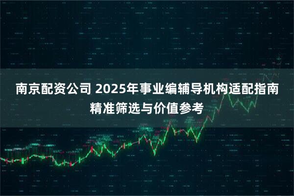 南京配资公司 2025年事业编辅导机构适配指南精准筛选与价值参考
