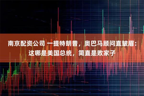 南京配资公司 一提特朗普，奥巴马顾问直皱眉：这哪是美国总统，简直是败家子