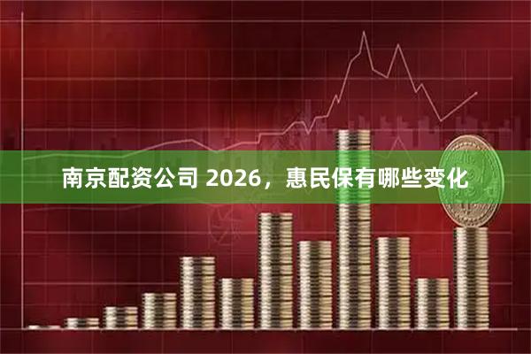南京配资公司 2026，惠民保有哪些变化