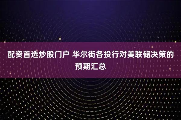配资首选炒股门户 华尔街各投行对美联储决策的预期汇总