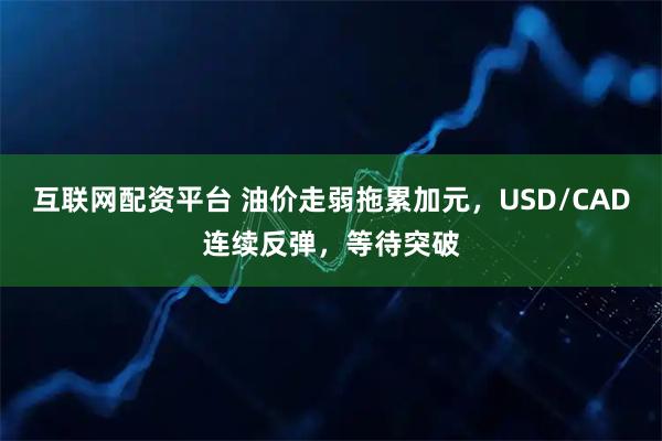 互联网配资平台 油价走弱拖累加元，USD/CAD连续反弹，等待突破