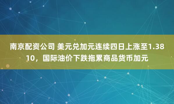 南京配资公司 美元兑加元连续四日上涨至1.3810，国际油价下跌拖累商品货币加元