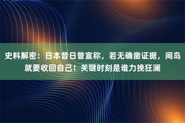 史料解密：日本昔日曾宣称，若无确凿证据，间岛就要收回自己！关键时刻是谁力挽狂澜